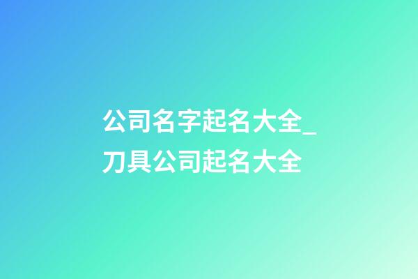 公司名字起名大全_刀具公司起名大全-第1張-公司起名-玄機派
