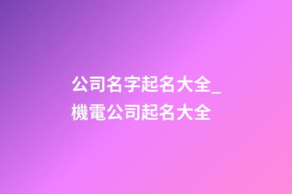 公司名字起名大全_機電公司起名大全