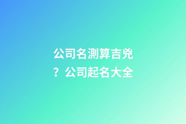 公司名測算吉兇？公司起名大全-第1張-公司起名-玄機派