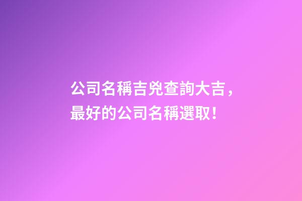 公司名稱吉兇查詢大吉，最好的公司名稱選取！-第1張-公司起名-玄機派
