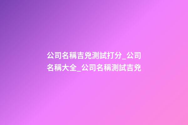 公司名稱吉兇測試打分_公司名稱大全_公司名稱測試吉兇