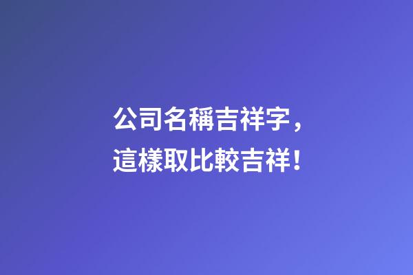 公司名稱吉祥字，這樣取比較吉祥！-第1張-公司起名-玄機派
