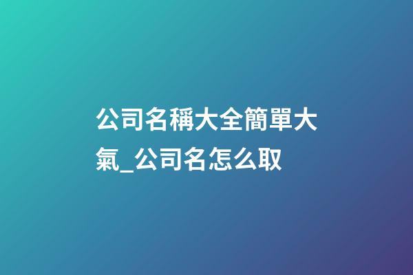公司名稱大全簡單大氣_公司名怎么取-第1張-公司起名-玄機派