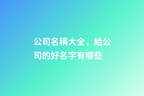 公司名稱大全，給公司的好名字有哪些-第1張-公司起名-玄機派