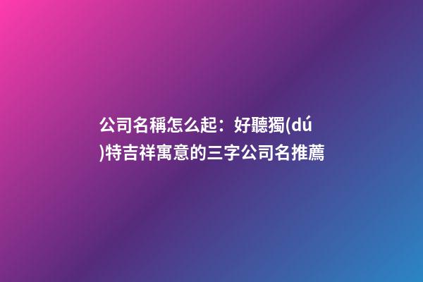 公司名稱怎么起：好聽獨(dú)特吉祥寓意的三字公司名推薦-第1張-公司起名-玄機(jī)派