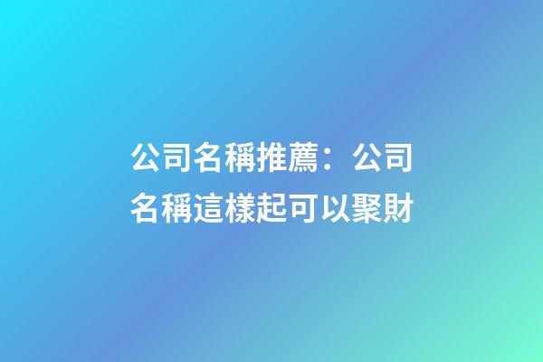 公司名稱推薦：公司名稱這樣起可以聚財