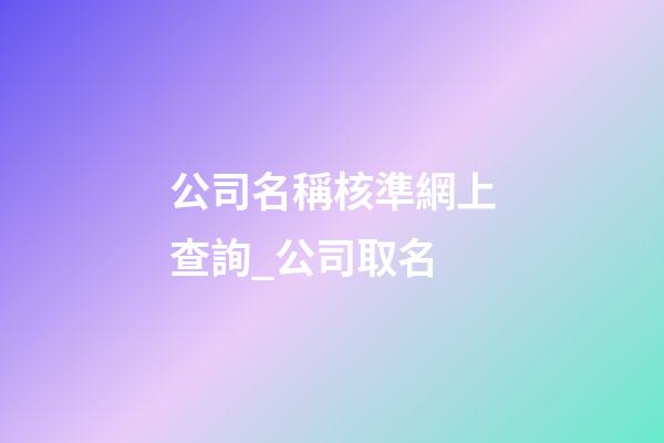 公司名稱核準網上查詢_公司取名-第1張-公司起名-玄機派