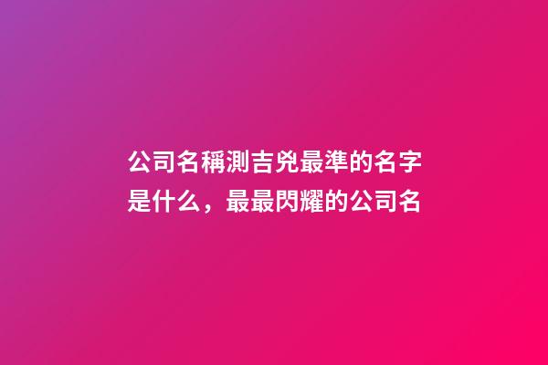公司名稱測吉兇最準的名字是什么，最最閃耀的公司名