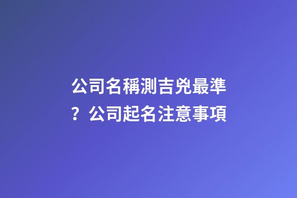 公司名稱測吉兇最準？公司起名注意事項-第1張-公司起名-玄機派