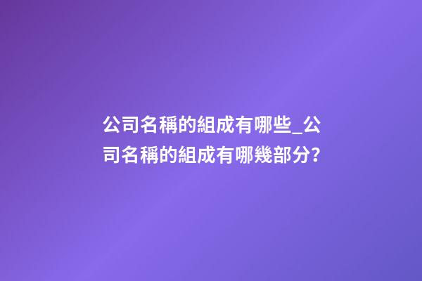 公司名稱的組成有哪些_公司名稱的組成有哪幾部分？-第1張-公司起名-玄機派