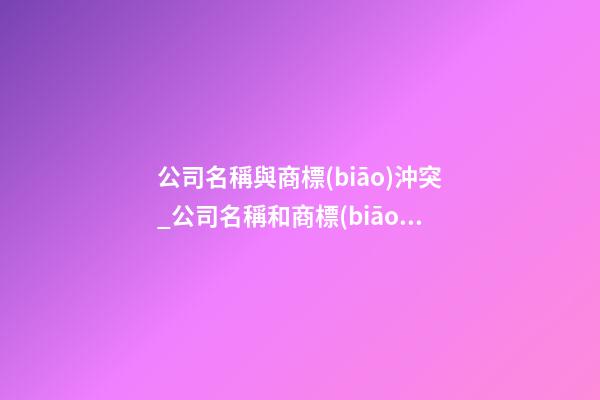 公司名稱與商標(biāo)沖突_公司名稱和商標(biāo)名的區(qū)別-第1張-公司起名-玄機(jī)派