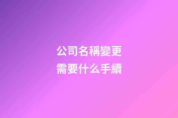 公司名稱變更需要什么手續-第1張-公司起名-玄機派