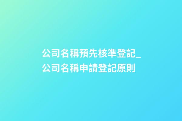 公司名稱預先核準登記_公司名稱申請登記原則-第1張-公司起名-玄機派