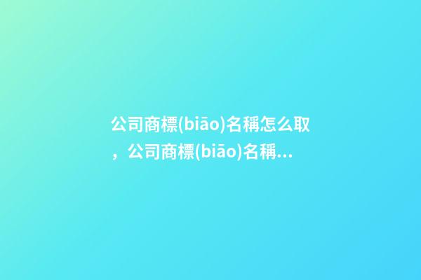 公司商標(biāo)名稱怎么取，公司商標(biāo)名稱怎么選擇比較好？