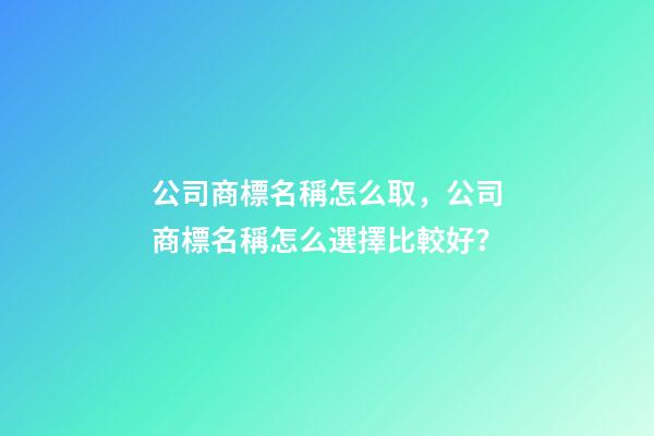 公司商標名稱怎么取，公司商標名稱怎么選擇比較好？