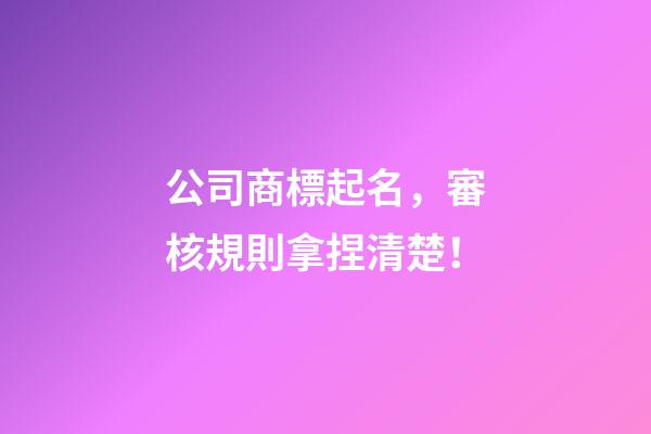 公司商標起名，審核規則拿捏清楚！-第1張-公司起名-玄機派