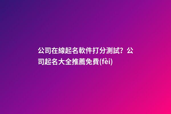 公司在線起名軟件打分測試？公司起名大全推薦免費(fèi)-第1張-公司起名-玄機(jī)派