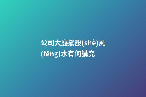 公司大廳擺設(shè)風(fēng)水有何講究