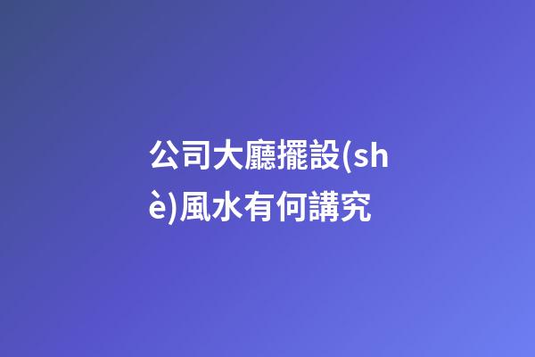 公司大廳擺設(shè)風水有何講究