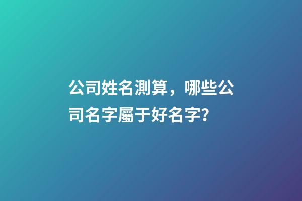 公司姓名測算，哪些公司名字屬于好名字？-第1張-公司起名-玄機(jī)派