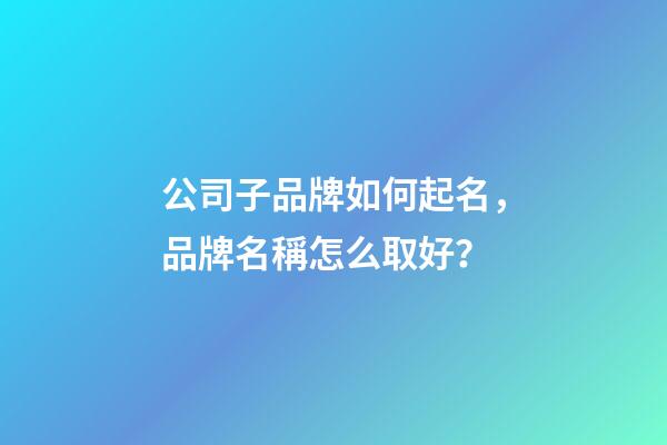 公司子品牌如何起名，品牌名稱怎么取好？-第1張-公司起名-玄機派