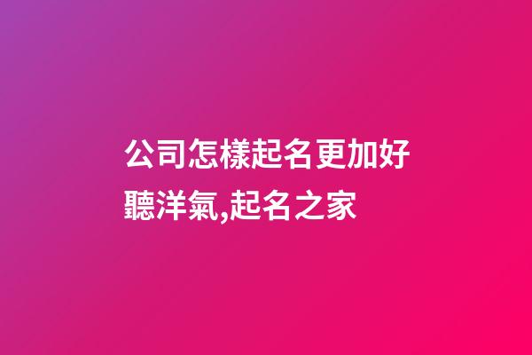 公司怎樣起名更加好聽洋氣,起名之家-第1張-公司起名-玄機派