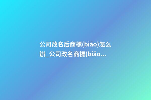 公司改名后商標(biāo)怎么辦_公司改名商標(biāo)有什么變動(dòng)？-第1張-公司起名-玄機(jī)派