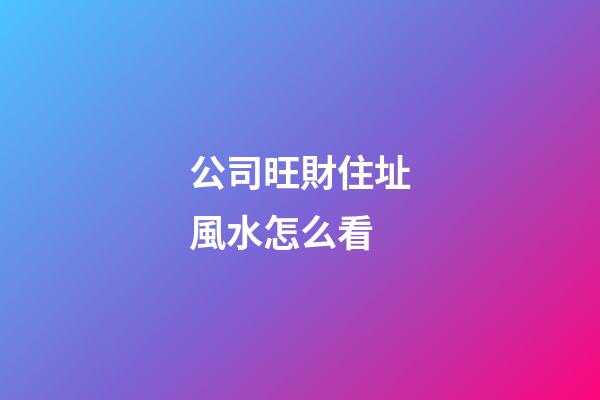 公司旺財住址風水怎么看
