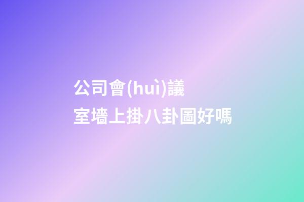 公司會(huì)議室墻上掛八卦圖好嗎