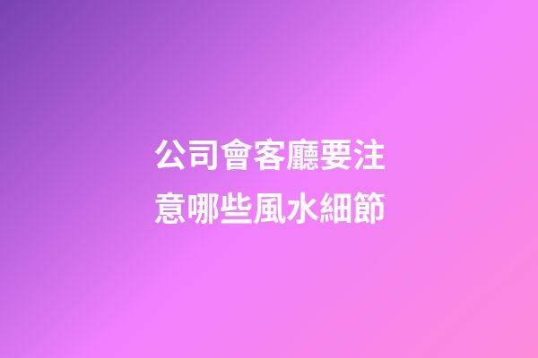 公司會客廳要注意哪些風水細節