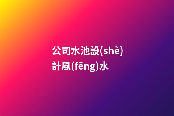 公司水池設(shè)計風(fēng)水