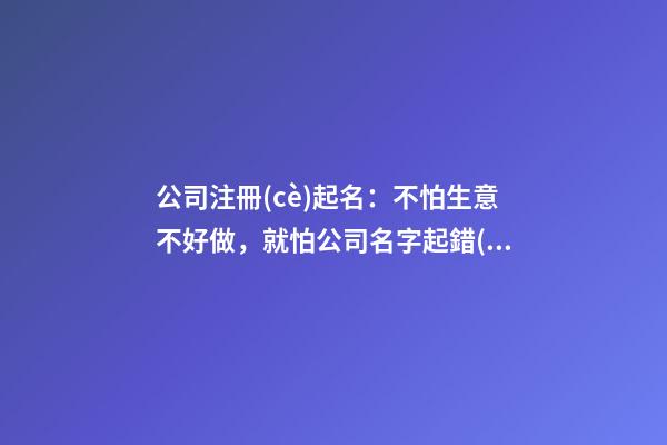 公司注冊(cè)起名：不怕生意不好做，就怕公司名字起錯(cuò)！