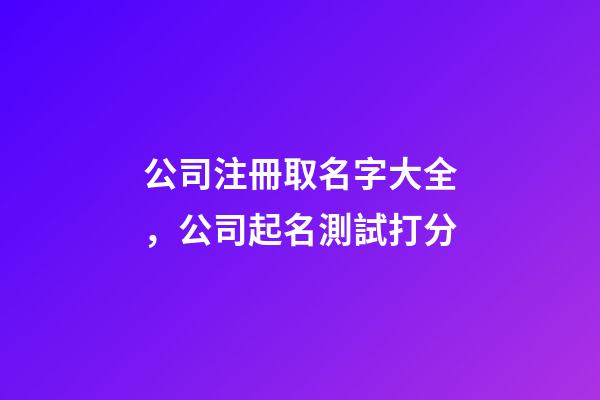 公司注冊取名字大全，公司起名測試打分-第1張-公司起名-玄機派