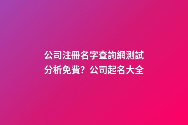 公司注冊名字查詢網測試分析免費？公司起名大全-第1張-公司起名-玄機派