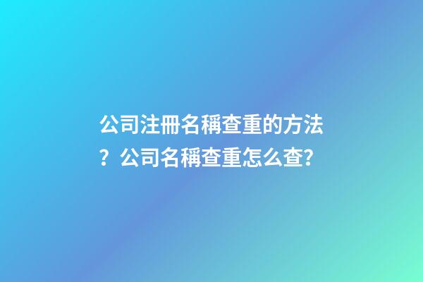 公司注冊名稱查重的方法？公司名稱查重怎么查？-第1張-公司起名-玄機派