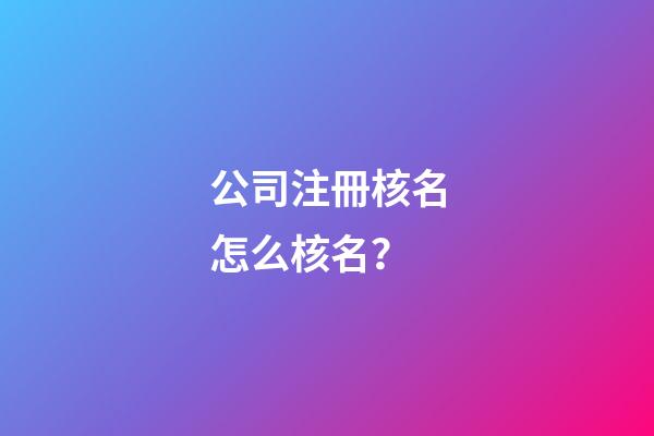 公司注冊核名怎么核名？-第1張-公司起名-玄機派