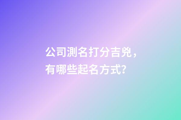 公司測名打分吉兇，有哪些起名方式？-第1張-公司起名-玄機派