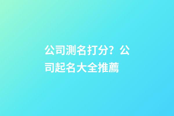 公司測名打分？公司起名大全推薦-第1張-公司起名-玄機派