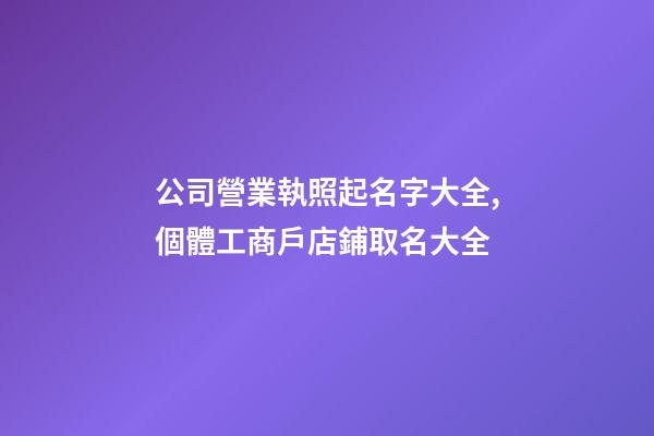 公司營業執照起名字大全,個體工商戶店鋪取名大全-第1張-店鋪起名-玄機派