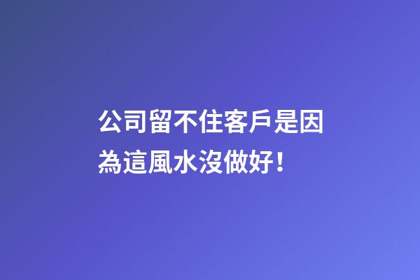 公司留不住客戶是因為這風水沒做好！