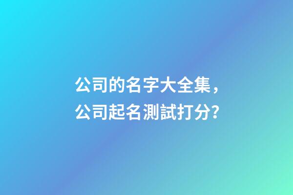 公司的名字大全集，公司起名測試打分？-第1張-公司起名-玄機(jī)派