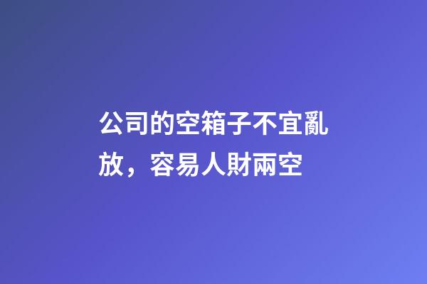 公司的空箱子不宜亂放，容易人財兩空