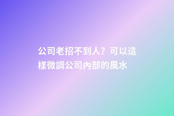 公司老招不到人？可以這樣微調公司內部的風水