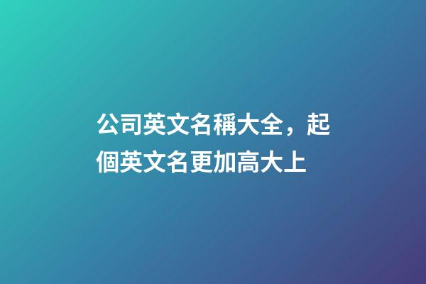 公司英文名稱大全，起個英文名更加高大上