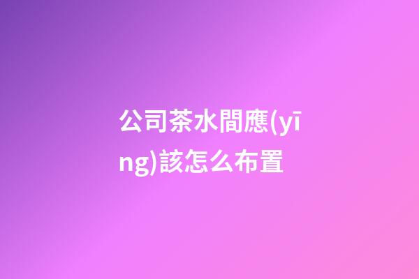 公司茶水間應(yīng)該怎么布置
