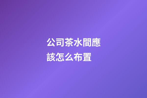 公司茶水間應該怎么布置