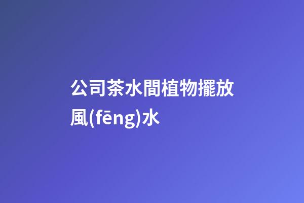 公司茶水間植物擺放風(fēng)水