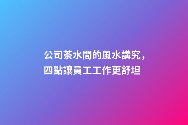 公司茶水間的風水講究，四點讓員工工作更舒坦