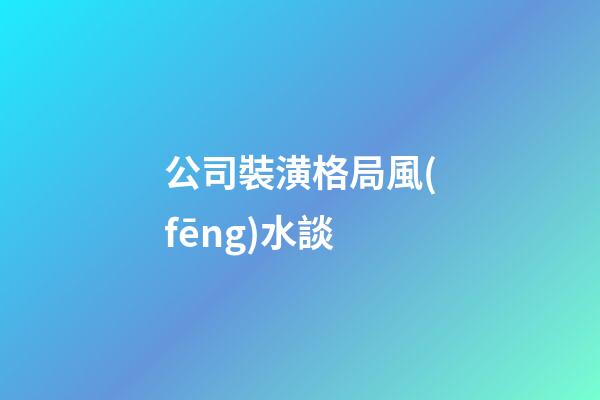 公司裝潢格局風(fēng)水談