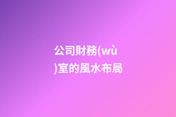 公司財務(wù)室的風水布局